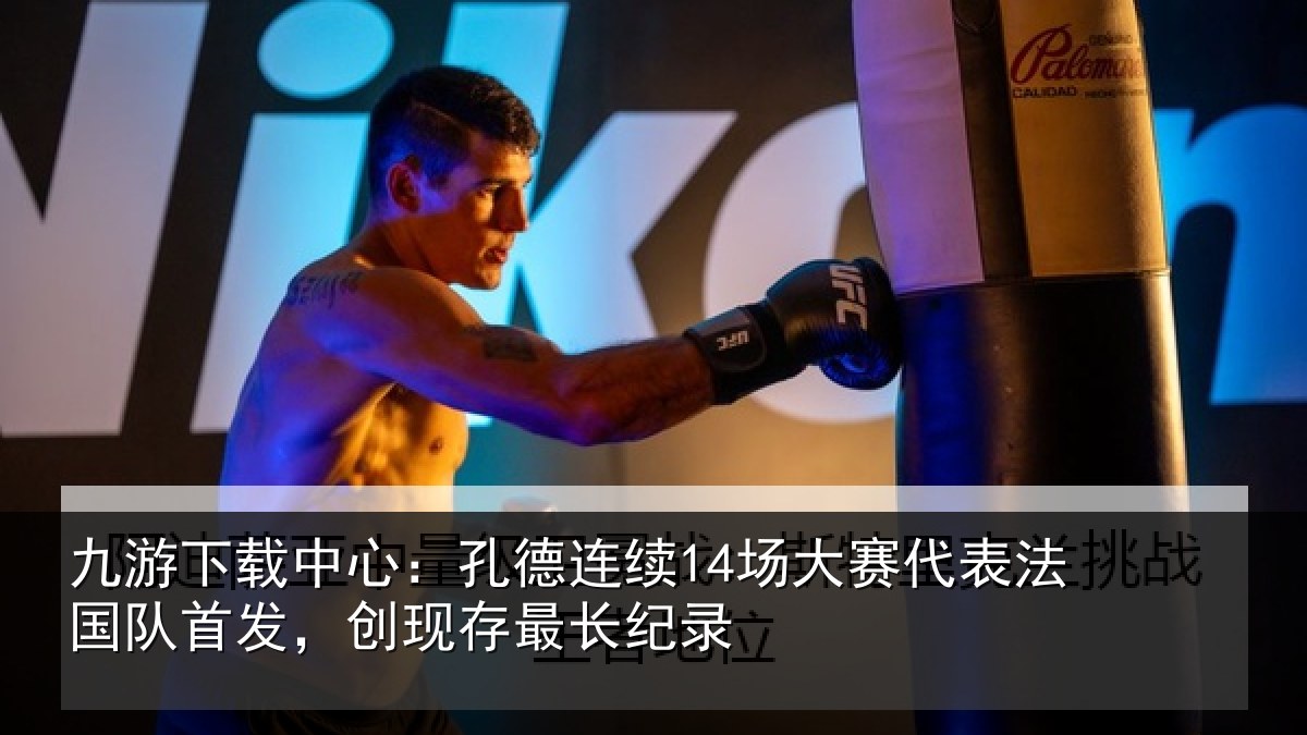 九游下载中心：孔德连续14场大赛代表法国队首发，创现存最长纪录