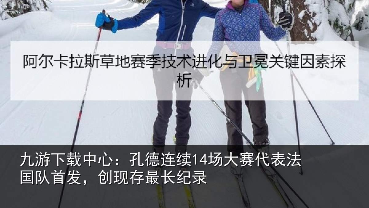 九游下载中心：孔德连续14场大赛代表法国队首发，创现存最长纪录