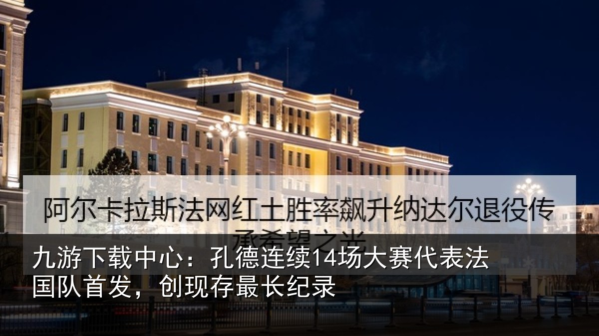 九游下载中心：孔德连续14场大赛代表法国队首发，创现存最长纪录