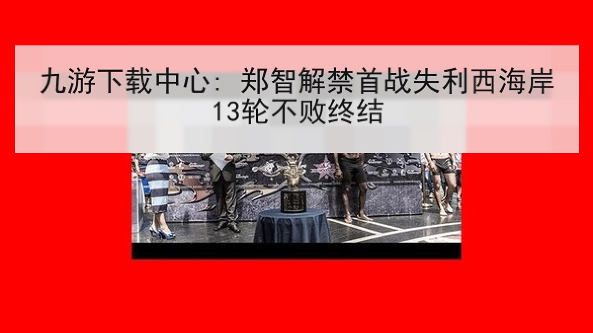 九游下载中心: 郑智解禁首战失利西海岸13轮不败终结