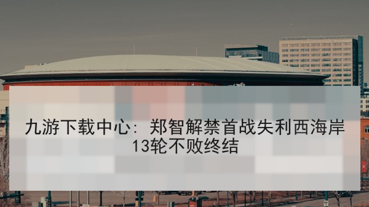 九游下载中心: 郑智解禁首战失利西海岸13轮不败终结