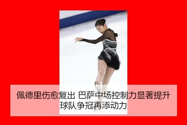 佩德里伤愈复出 巴萨中场控制力显著提升 球队争冠再添动力
