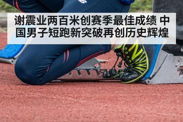 谢震业两百米创赛季最佳成绩 中国男子短跑新突破再创历史辉煌