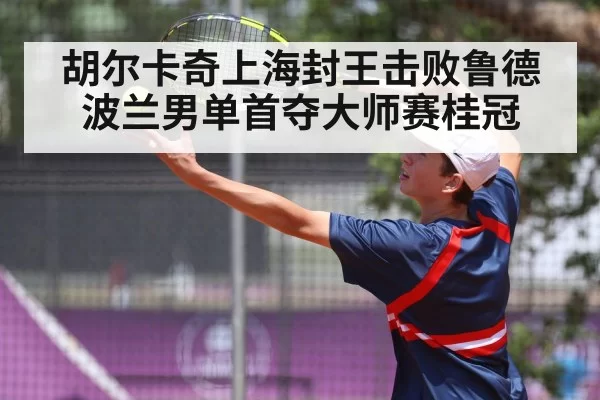 胡尔卡奇上海封王击败鲁德 波兰男单首夺大师赛桂冠