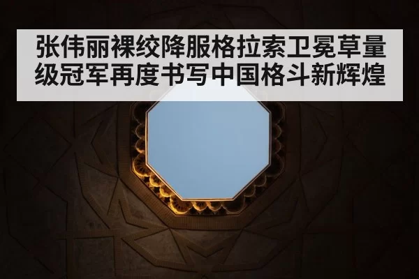 张伟丽裸绞降服格拉索卫冕草量级冠军再度书写中国格斗新辉煌