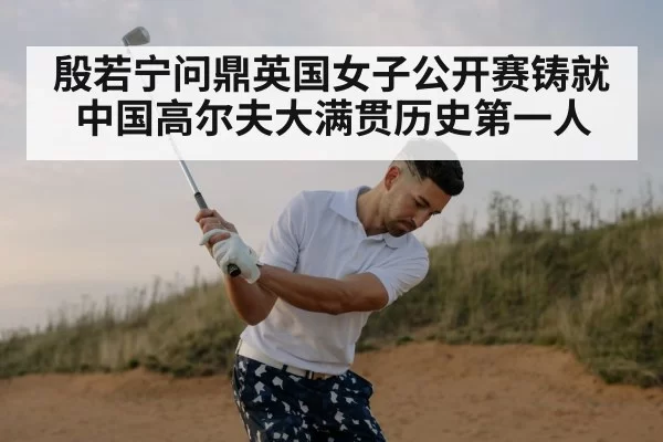 殷若宁问鼎英国女子公开赛铸就中国高尔夫大满贯历史第一人