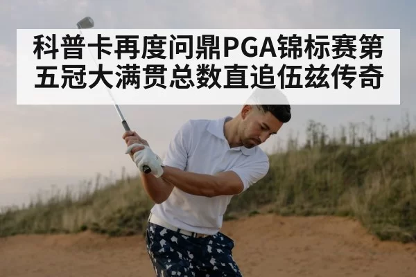 科普卡再度问鼎PGA锦标赛第五冠大满贯总数直追伍兹传奇