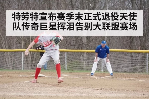 特劳特宣布赛季末正式退役天使队传奇巨星挥泪告别大联盟赛场