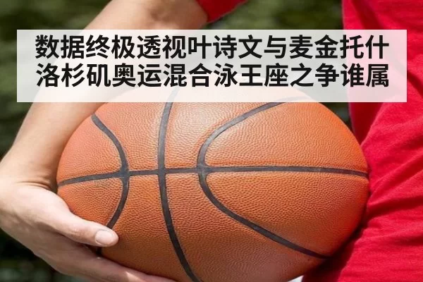 数据终极透视叶诗文与麦金托什 洛杉矶奥运混合泳王座之争谁属