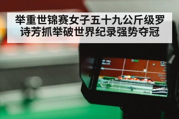 举重世锦赛女子五十九公斤级罗诗芳抓举破世界纪录强势夺冠