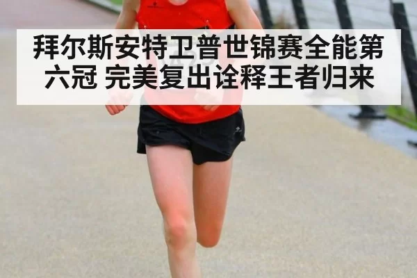 拜尔斯安特卫普世锦赛全能第六冠 完美复出诠释王者归来