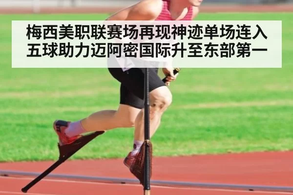 梅西美职联赛场再现神迹单场连入五球助力迈阿密国际升至东部第一