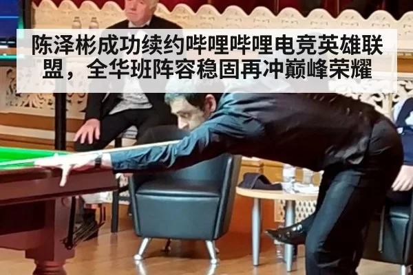 陈泽彬成功续约哔哩哔哩电竞英雄联盟，全华班阵容稳固再冲巅峰荣耀
