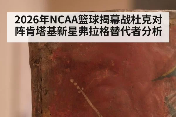 2026年NCAA篮球揭幕战杜克对阵肯塔基新星弗拉格替代者分析